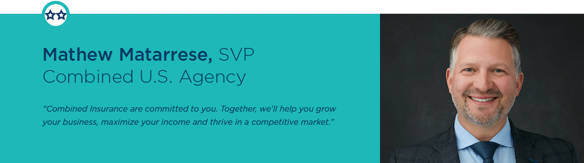 Combined Insurance are committed to you. Together, we'll help you grow your business, maximize your income and thrive in a competitive market. Mathew M. SVP Combined US Agency