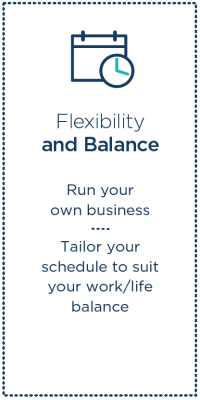 Flexibility and balance. Run your own business. Tailor your schedule to suit your work/life balance